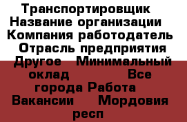 Транспортировщик › Название организации ­ Компания-работодатель › Отрасль предприятия ­ Другое › Минимальный оклад ­ 15 000 - Все города Работа » Вакансии   . Мордовия респ.